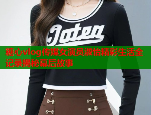 糖心vlog传媒女演员淑怡精彩生活全记录揭秘幕后故事  第1张