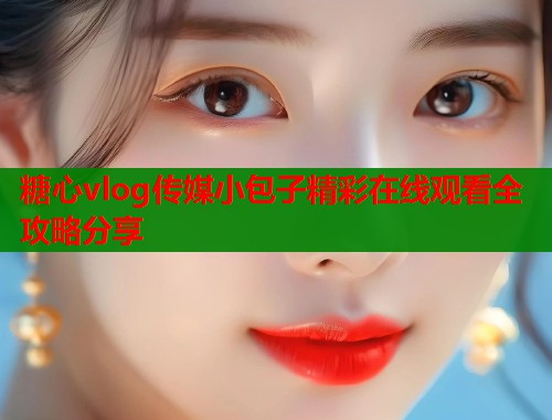 糖心vlog传媒小包子精彩在线观看全攻略分享  第1张