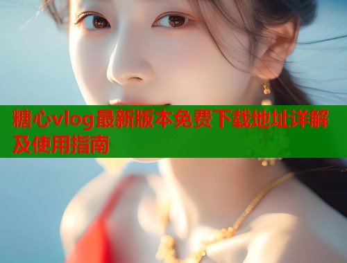 糖心vlog最新版本免费下载地址详解及使用指南  第1张