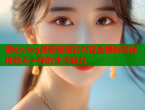 糖心vlog最新版精彩内容全揭秘带你体验不一样的生活魅力  第1张