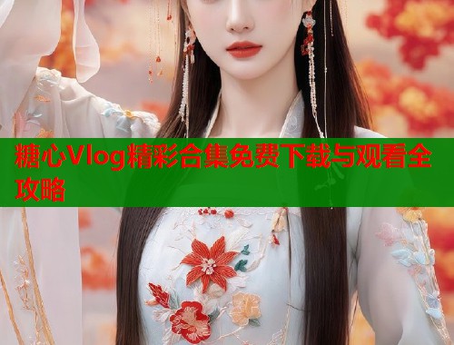 糖心Vlog精彩合集免费下载与观看全攻略  第1张