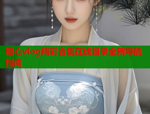糖心vlog精彩合集在线目录全新导航指南 第1张 糖心vlog精彩合集在线目录全新导航指南 第1张