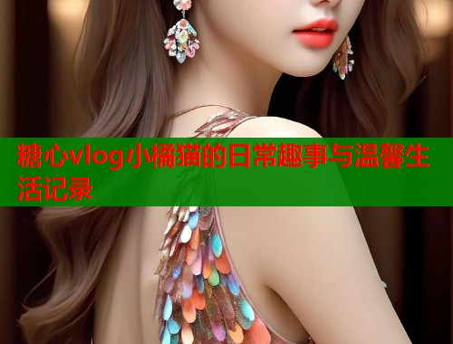 糖心vlog小橘猫的日常趣事与温馨生活记录  第1张