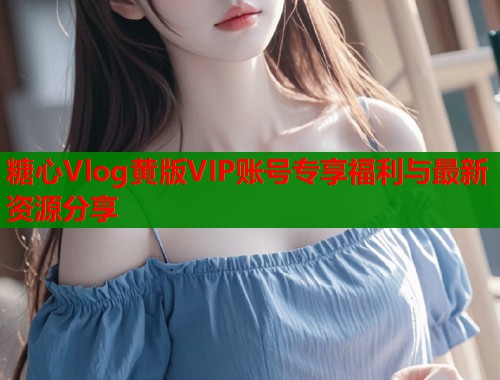 糖心Vlog黄版VIP账号专享福利与最新资源分享 第1张 糖心Vlog黄版VIP账号专享福利与最新资源分享 第1张