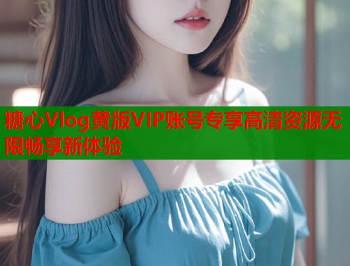 糖心Vlog黄版VIP账号专享高清资源无限畅享新体验  第1张
