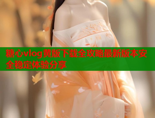 糖心vlog黄版下载全攻略最新版本安全稳定体验分享  第1张