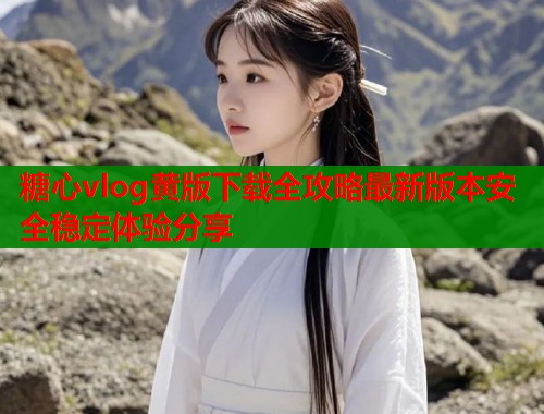 糖心vlog黄版下载全攻略最新版本安全稳定体验分享  第2张