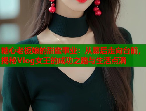糖心老板娘的甜蜜事业：从幕后走向台前，揭秘Vlog女王的成功之路与生活点滴  第1张