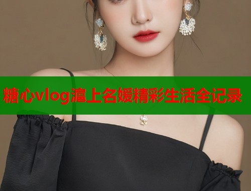 糖心vlog滬上名媛精彩生活全记录  第1张
