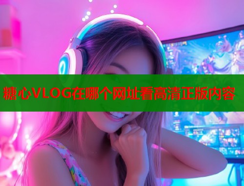 糖心VLOG在哪个网址看高清正版内容  第1张